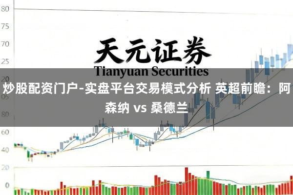 炒股配资门户-实盘平台交易模式分析 英超前瞻：阿森纳 vs 桑德兰