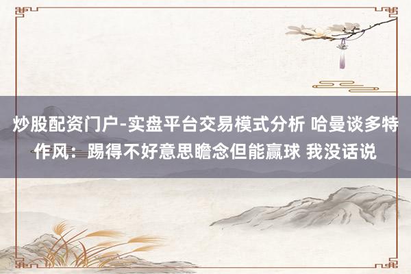 炒股配资门户-实盘平台交易模式分析 哈曼谈多特作风：踢得不好意思瞻念但能赢球 我没话说