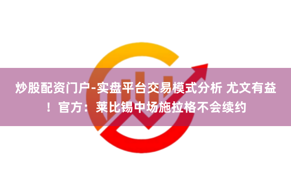 炒股配资门户-实盘平台交易模式分析 尤文有益！官方：莱比锡中场施拉格不会续约