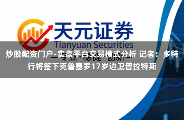 炒股配资门户-实盘平台交易模式分析 记者：多特行将签下克鲁塞罗17岁边卫普拉特斯
