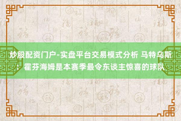 炒股配资门户-实盘平台交易模式分析 马特乌斯：霍芬海姆是本赛季最令东谈主惊喜的球队