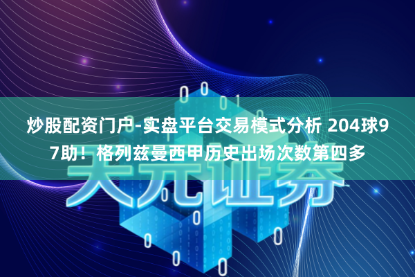 炒股配资门户-实盘平台交易模式分析 204球97助！格列兹曼西甲历史出场次数第四多