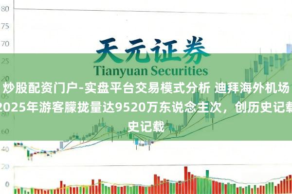 炒股配资门户-实盘平台交易模式分析 迪拜海外机场2025年游客朦拢量达9520万东说念主次，创历史记载