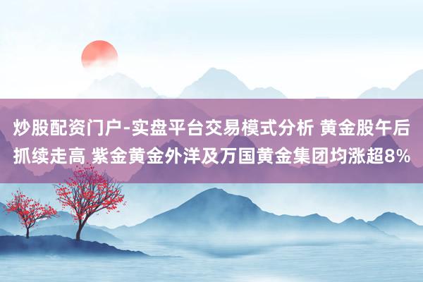 炒股配资门户-实盘平台交易模式分析 黄金股午后抓续走高 紫金黄金外洋及万国黄金集团均涨超8%