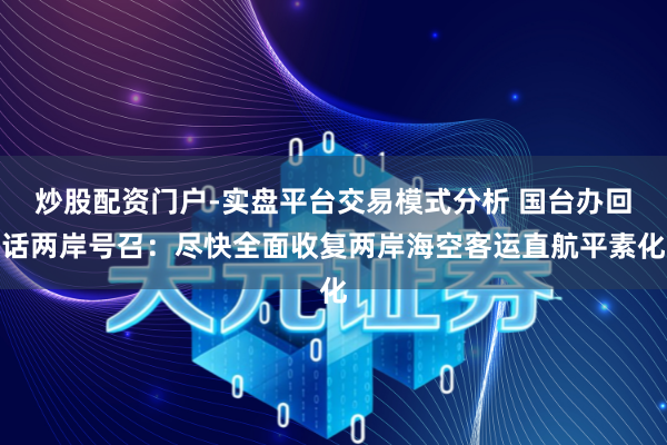 炒股配资门户-实盘平台交易模式分析 国台办回话两岸号召：尽快全面收复两岸海空客运直航平素化