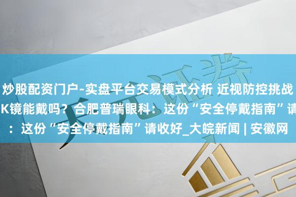 炒股配资门户-实盘平台交易模式分析 近视防控挑战赛 | 孩子伤风发热，OK镜能戴吗？合肥普瑞眼科：这份“安全停戴指南”请收好_大皖新闻 | 安徽网
