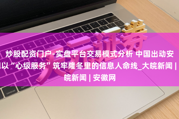 炒股配资门户-实盘平台交易模式分析 中国出动安徽公司以“心级服务”筑牢隆冬里的信息人命线_大皖新闻 | 安徽网