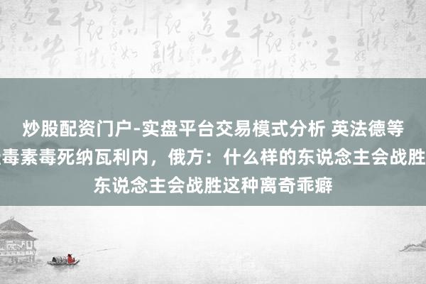 炒股配资门户-实盘平台交易模式分析 英法德等称俄用箭毒蛙毒素毒死纳瓦利内，俄方：什么样的东说念主会战胜这种离奇乖癖