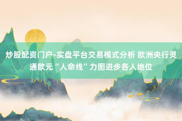 炒股配资门户-实盘平台交易模式分析 欧洲央行灵通欧元“人命线”力图进步各人地位