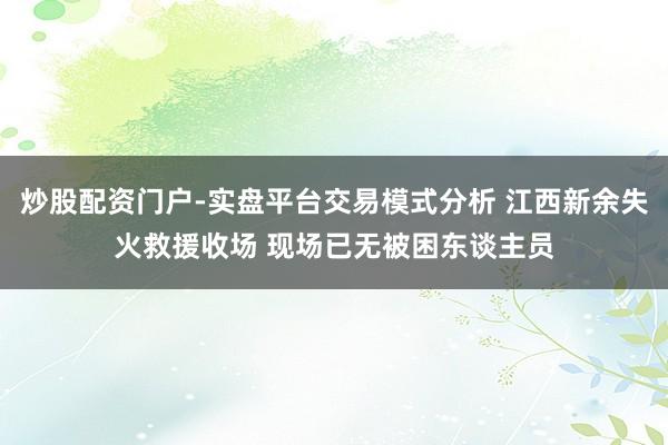 炒股配资门户-实盘平台交易模式分析 江西新余失火救援收场 现场已无被困东谈主员