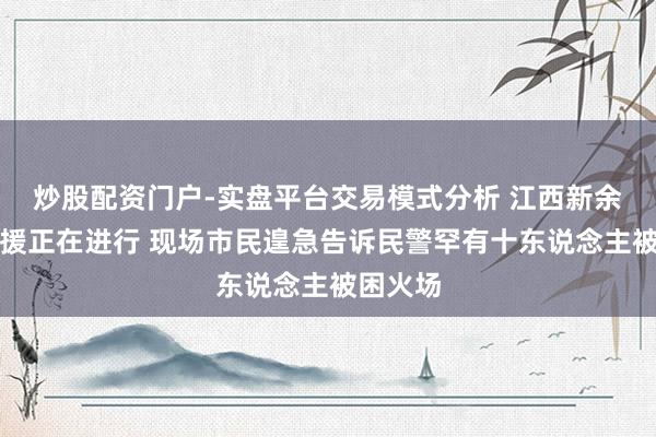 炒股配资门户-实盘平台交易模式分析 江西新余失火支援正在进行 现场市民遑急告诉民警罕有十东说念主被困火场
