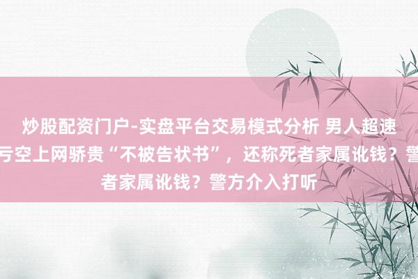 炒股配资门户-实盘平台交易模式分析 男人超速致东说念主亏空上网骄贵“不被告状书”，还称死者家属讹钱？警方介入打听