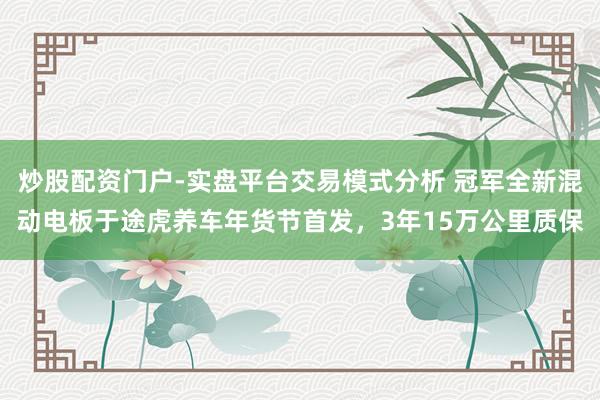 炒股配资门户-实盘平台交易模式分析 冠军全新混动电板于途虎养车年货节首发，3年15万公里质保