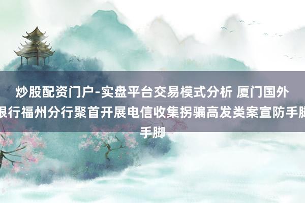 炒股配资门户-实盘平台交易模式分析 厦门国外银行福州分行聚首开展电信收集拐骗高发类案宣防手脚