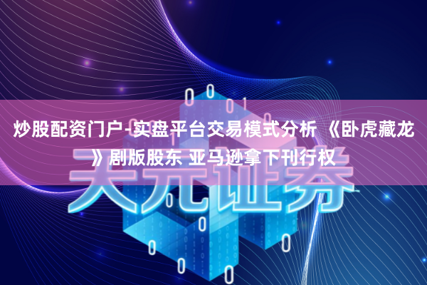炒股配资门户-实盘平台交易模式分析 《卧虎藏龙》剧版股东 亚马逊拿下刊行权