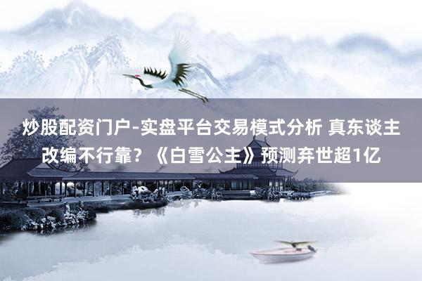 炒股配资门户-实盘平台交易模式分析 真东谈主改编不行靠？《白雪公主》预测弃世超1亿