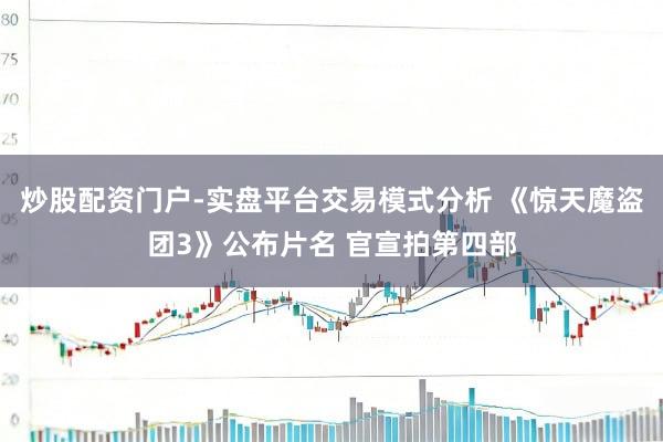 炒股配资门户-实盘平台交易模式分析 《惊天魔盗团3》公布片名 官宣拍第四部