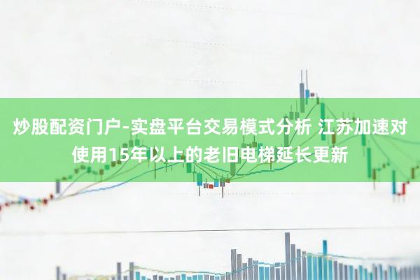 炒股配资门户-实盘平台交易模式分析 江苏加速对使用15年以上的老旧电梯延长更新