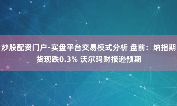 炒股配资门户-实盘平台交易模式分析 盘前：纳指期货现跌0.3% 沃尔玛财报逊预期