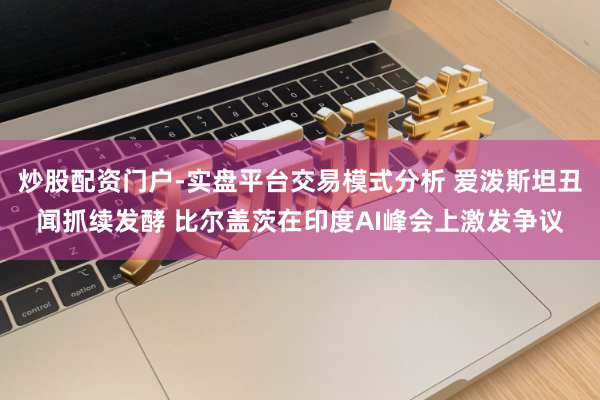 炒股配资门户-实盘平台交易模式分析 爱泼斯坦丑闻抓续发酵 比尔盖茨在印度AI峰会上激发争议