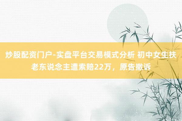 炒股配资门户-实盘平台交易模式分析 初中女生扶老东说念主遭索赔22万，原告撤诉