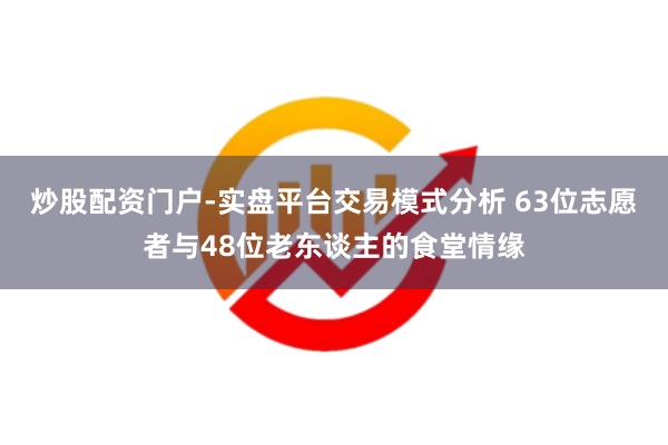 炒股配资门户-实盘平台交易模式分析 63位志愿者与48位老东谈主的食堂情缘
