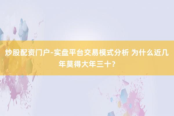 炒股配资门户-实盘平台交易模式分析 为什么近几年莫得大年三十？