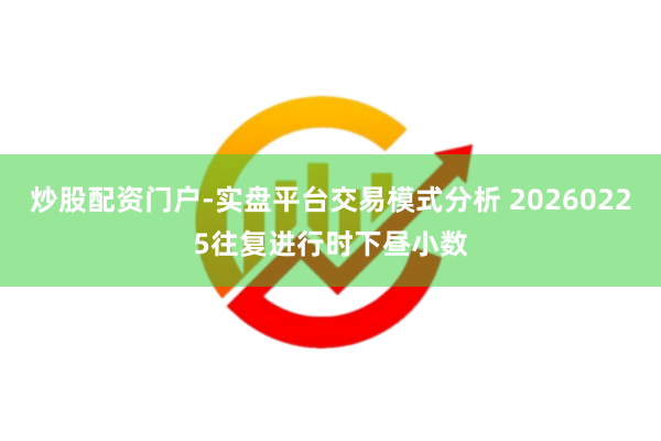 炒股配资门户-实盘平台交易模式分析 20260225往复进行时下昼小数