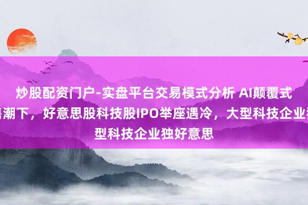 炒股配资门户-实盘平台交易模式分析 AI颠覆式交游抛售潮下，好意思股科技股IPO举座遇冷，大型科技企业独好意思