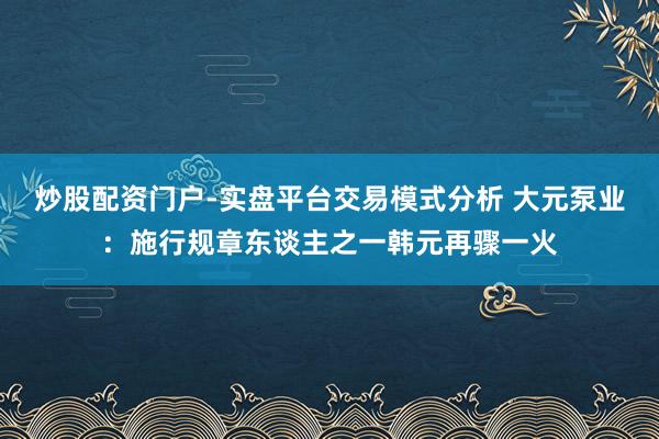 炒股配资门户-实盘平台交易模式分析 大元泵业：施行规章东谈主之一韩元再骤一火