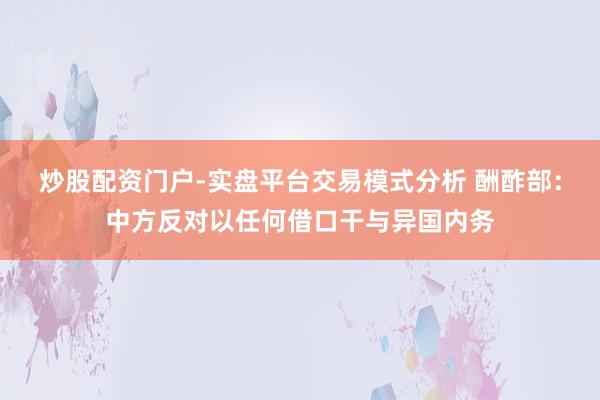 炒股配资门户-实盘平台交易模式分析 酬酢部：中方反对以任何借口干与异国内务