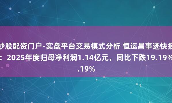 炒股配资门户-实盘平台交易模式分析 恒运昌事迹快报：2025年度归母净利润1.14亿元，同比下跌19.19%
