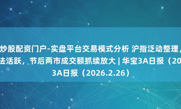 炒股配资门户-实盘平台交易模式分析 沪指泛动整理，AI硬件想法活跃，节后两市成交额抓续放大 | 华宝3A日报（2026.2.26）