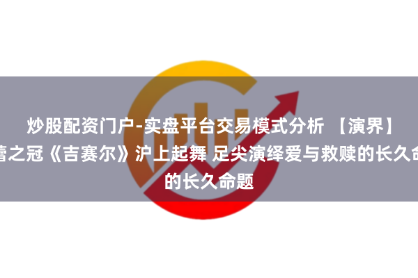 炒股配资门户-实盘平台交易模式分析 【演界】芭蕾之冠《吉赛尔》沪上起舞 足尖演绎爱与救赎的长久命题