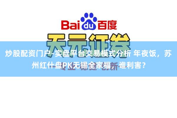 炒股配资门户-实盘平台交易模式分析 年夜饭，苏州红什盘PK无锡全家福，谁利害？
