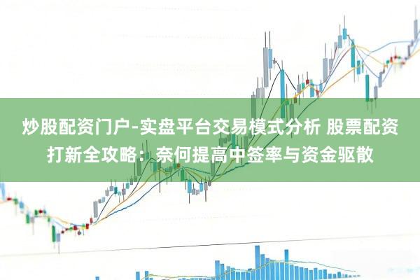 炒股配资门户-实盘平台交易模式分析 股票配资打新全攻略：奈何提高中签率与资金驱散
