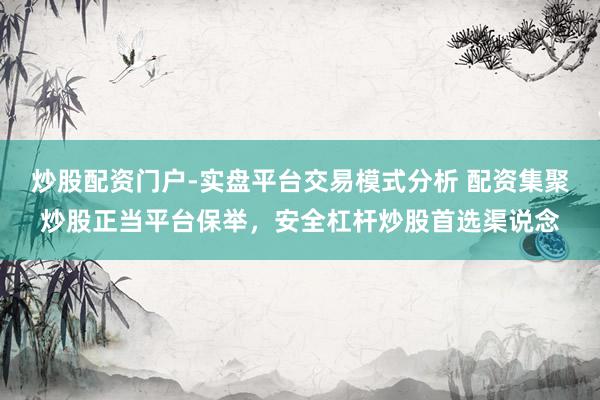 炒股配资门户-实盘平台交易模式分析 配资集聚炒股正当平台保举，安全杠杆炒股首选渠说念