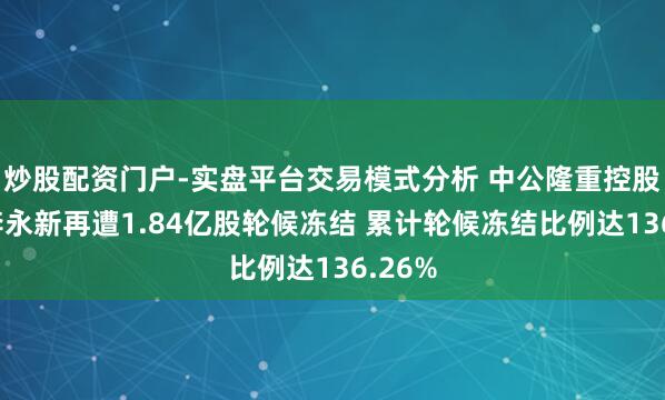 炒股配资门户-实盘平台交易模式分析 中公隆重控股鼓吹李永新再遭1.84亿股轮候冻结 累计轮候冻结比例达136.26%