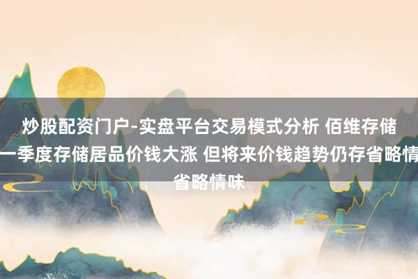 炒股配资门户-实盘平台交易模式分析 佰维存储：一季度存储居品价钱大涨 但将来价钱趋势仍存省略情味