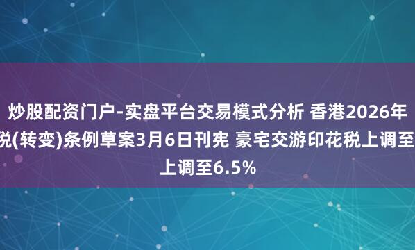 炒股配资门户-实盘平台交易模式分析 香港2026年印花税(转变)条例草案3月6日刊宪 豪宅交游印花税上调至6.5%