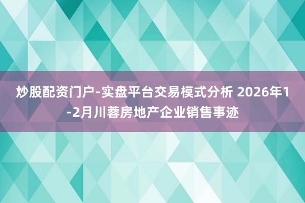 炒股配资门户-实盘平台交易模式分析 2026年1-2月川蓉房地产企业销售事迹