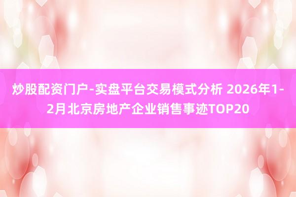 炒股配资门户-实盘平台交易模式分析 2026年1-2月北京房地产企业销售事迹TOP20