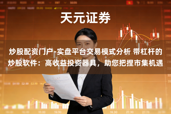 炒股配资门户-实盘平台交易模式分析 带杠杆的炒股软件：高收益投资器具，助您把捏市集机遇