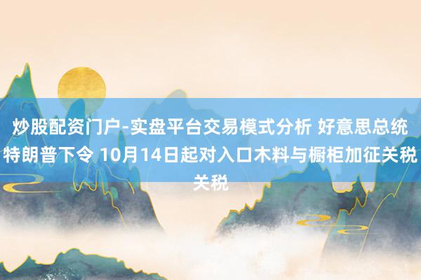 炒股配资门户-实盘平台交易模式分析 好意思总统特朗普下令 10月14日起对入口木料与橱柜加征关税