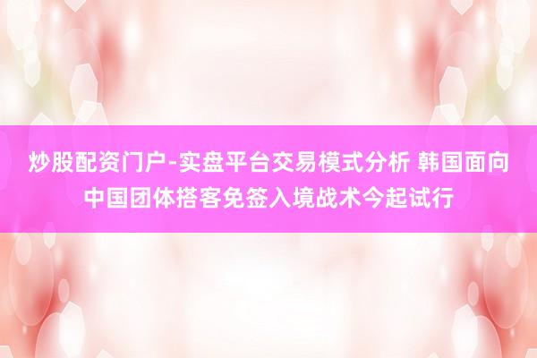 炒股配资门户-实盘平台交易模式分析 韩国面向中国团体搭客免签入境战术今起试行