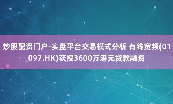 炒股配资门户-实盘平台交易模式分析 有线宽频(01097.HK)获授3600万港元贷款融资