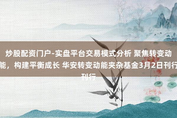 炒股配资门户-实盘平台交易模式分析 聚焦转变动能，构建平衡成长 华安转变动能夹杂基金3月2日刊行