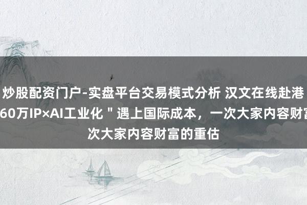炒股配资门户-实盘平台交易模式分析 汉文在线赴港：当＂560万IP×AI工业化＂遇上国际成本，一次大家内容财富的重估