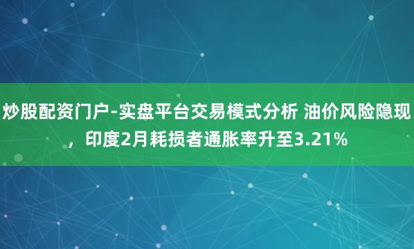 炒股配资门户-实盘平台交易模式分析 油价风险隐现，印度2月耗损者通胀率升至3.21%