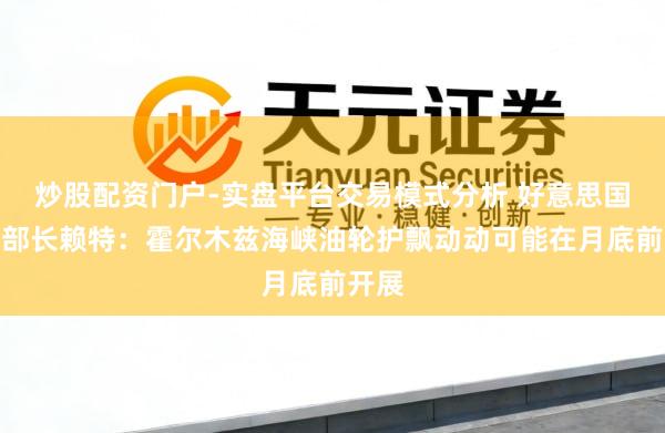 炒股配资门户-实盘平台交易模式分析 好意思国动力部长赖特：霍尔木兹海峡油轮护飘动动可能在月底前开展